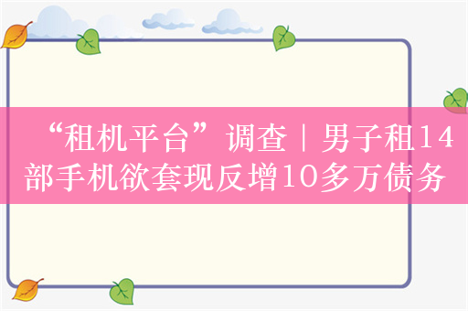 “租机平台”调查｜男子租14部手机欲套现反增10多万债务，律师：灰色空间涉嫌违法