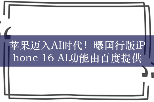 苹果迈入AI时代！曝国行版iPhone 16 AI功能由百度提供