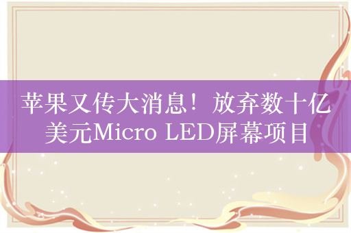 苹果又传大消息！放弃数十亿美元Micro LED屏幕项目