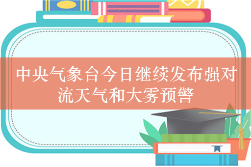 中央气象台今日继续发布强对流天气和大雾预警