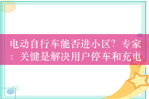 电动自行车能否进小区？专家：关键是解决用户停车和充电需求