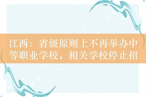 江西：省级原则上不再举办中等职业学校，相关学校停止招生