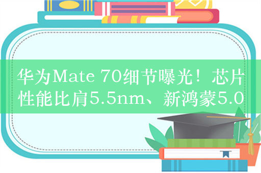 华为Mate 70细节曝光！芯片性能比肩5.5nm、新鸿蒙5.0系统