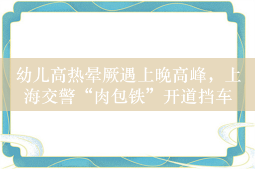 幼儿高热晕厥遇上晚高峰，上海交警“肉包铁”开道挡车