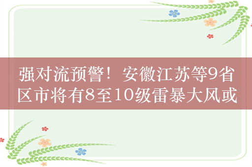 强对流预警！安徽江苏等9省区市将有8至10级雷暴大风或冰雹