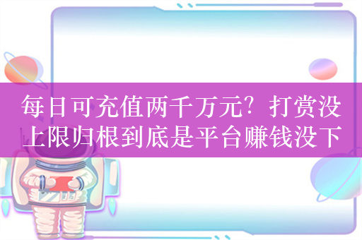 每日可充值两千万元？打赏没上限归根到底是平台赚钱没下限