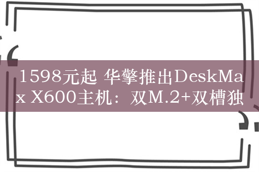 1598元起 华擎推出DeskMax X600主机：双M.2+双槽独显