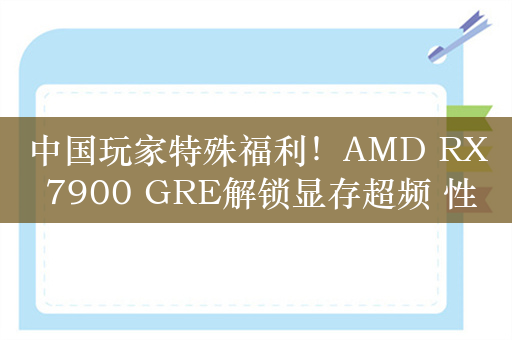 中国玩家特殊福利！AMD RX 7900 GRE解锁显存超频 性能白捡15％