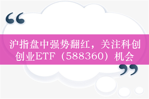 沪指盘中强势翻红，关注科创创业ETF（588360）机会