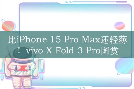 比iPhone 15 Pro Max还轻薄！vivo X Fold 3 Pro图赏