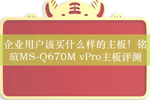 企业用户该买什么样的主板！铭瑄MS-Q670M vPro主板评测：强悍的扩展能力与稳定性