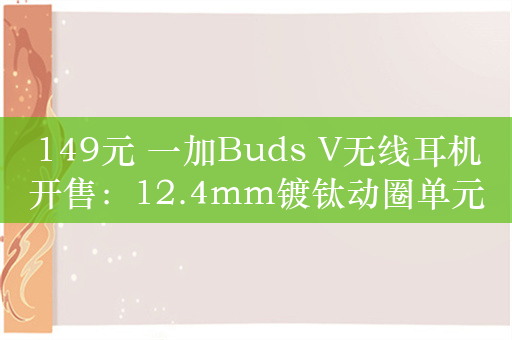 149元 一加Buds V无线耳机开售：12.4mm镀钛动圈单元