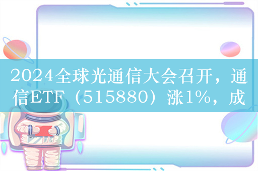 2024全球光通信大会召开，通信ETF（515880）涨1%，成交额超1.1亿元