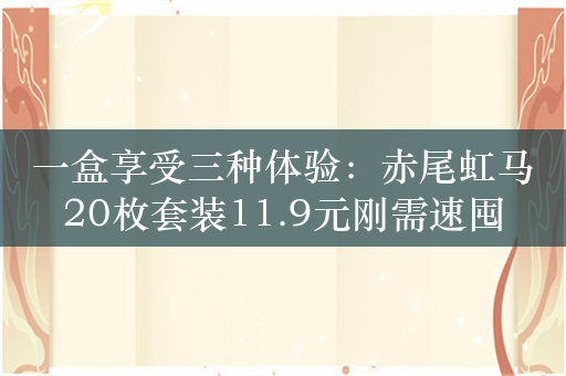 一盒享受三种体验：赤尾虹马20枚套装11.9元刚需速囤