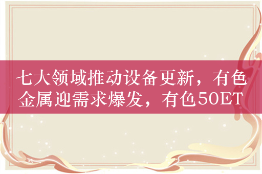 七大领域推动设备更新，有色金属迎需求爆发，有色50ETF（516650）逆势涨超1%