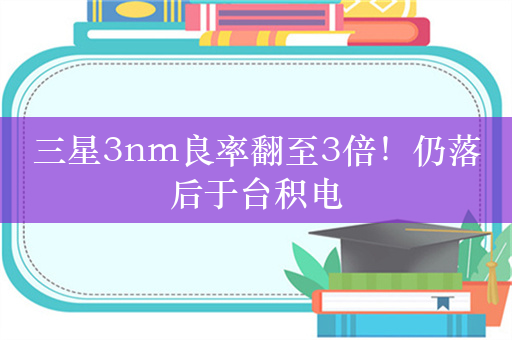 三星3nm良率翻至3倍！仍落后于台积电