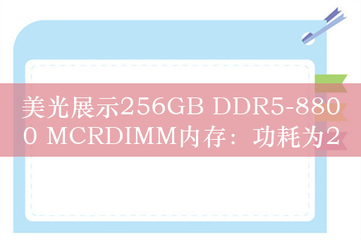 美光展示256GB DDR5-8800 MCRDIMM内存：功耗为20W