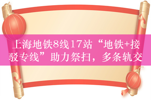 上海地铁8线17站“地铁+接驳专线”助力祭扫，多条轨交将延时运营