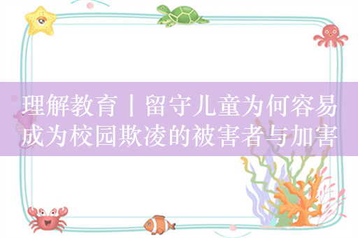 理解教育丨留守儿童为何容易成为校园欺凌的被害者与加害者？