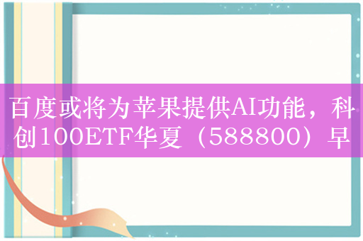 百度或将为苹果提供AI功能，科创100ETF华夏（588800）早盘震荡