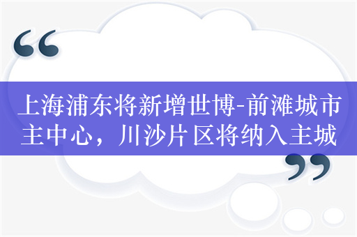 上海浦东将新增世博-前滩城市主中心，川沙片区将纳入主城区