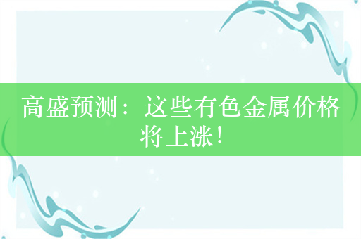 高盛预测：这些有色金属价格将上涨！