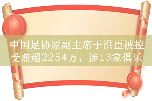 中国足协原副主席于洪臣被控受贿超2254万，涉13家俱乐部