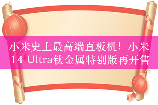 小米史上最高端直板机！小米14 Ultra钛金属特别版再开售：8799元供不应求