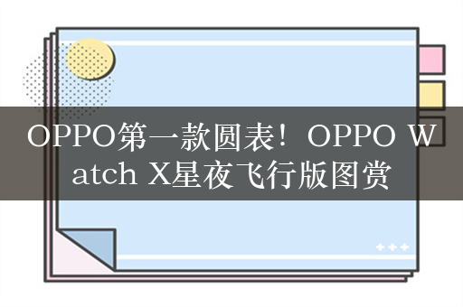 OPPO第一款圆表！OPPO Watch X星夜飞行版图赏