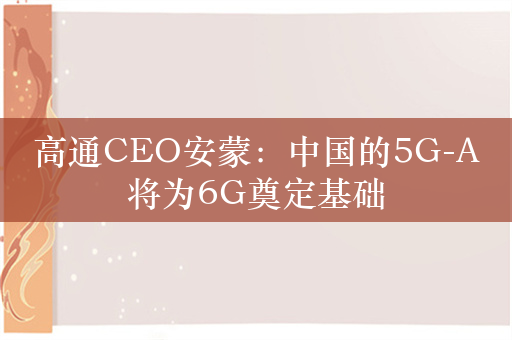 高通CEO安蒙：中国的5G-A将为6G奠定基础