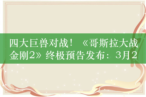 四大巨兽对战！《哥斯拉大战金刚2》终极预告发布：3月29日上映