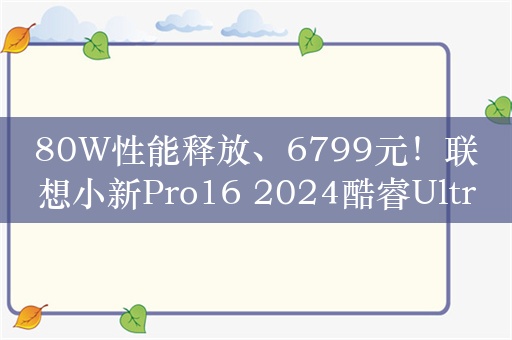 80W性能释放、6799元！联想小新Pro16 2024酷睿Ultra 9版开启预约