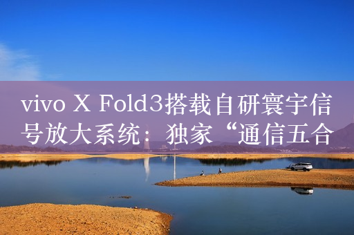 vivo X Fold3搭载自研寰宇信号放大系统：独家“通信五合一”技术