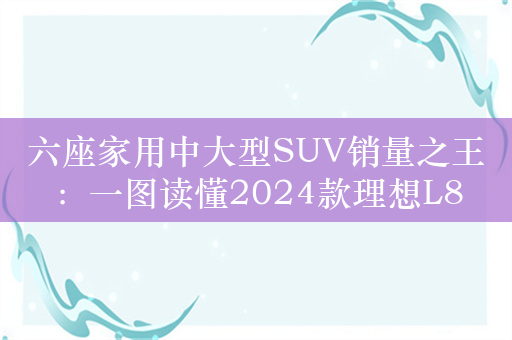 六座家用中大型SUV销量之王：一图读懂2024款理想L8