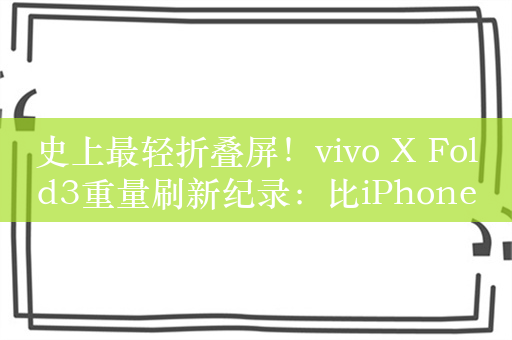 史上最轻折叠屏！vivo X Fold3重量刷新纪录：比iPhone更轻薄