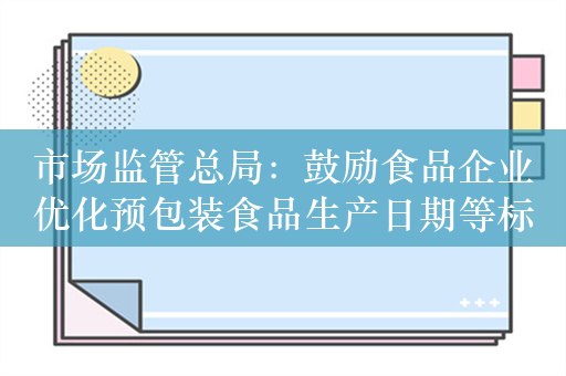 市场监管总局：鼓励食品企业优化预包装食品生产日期等标签