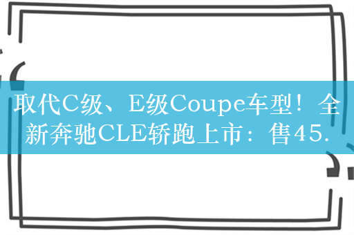 取代C级、E级Coupe车型！全新奔驰CLE轿跑上市：售45.76万起