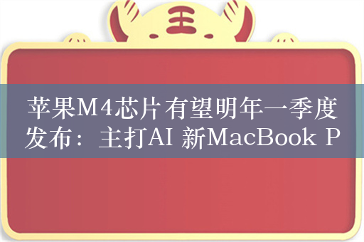 苹果M4芯片有望明年一季度发布：主打AI 新MacBook Pro首发