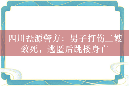 四川盐源警方：男子打伤二嫂致死，逃匿后跳楼身亡