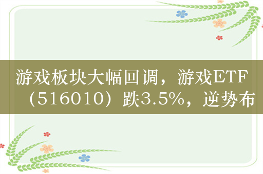 游戏板块大幅回调，游戏ETF（516010）跌3.5%，逆势布局信号明显，昨日净流入超3600万元