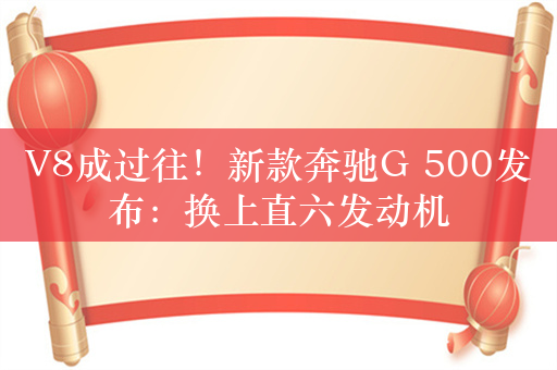 V8成过往！新款奔驰G 500发布：换上直六发动机