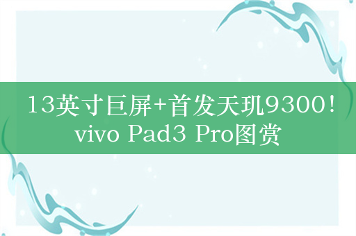 13英寸巨屏+首发天玑9300！vivo Pad3 Pro图赏