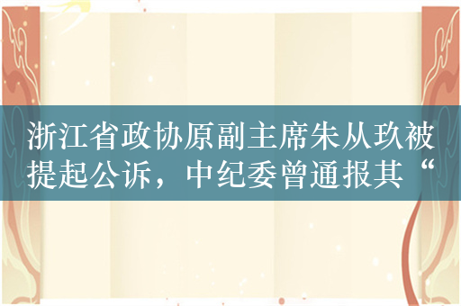 浙江省政协原副主席朱从玖被提起公诉，中纪委曾通报其“靠金融吃金融”