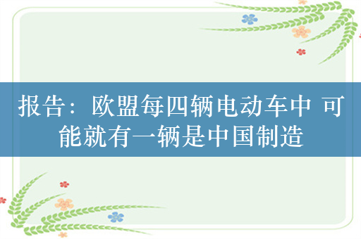 报告：欧盟每四辆电动车中 可能就有一辆是中国制造