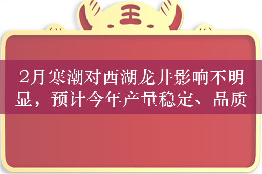 2月寒潮对西湖龙井影响不明显，预计今年产量稳定、品质更优