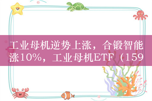 工业母机逆势上涨，合锻智能涨10%，工业母机ETF（159667）涨0.8%