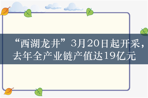 “西湖龙井”3月20日起开采，去年全产业链产值达19亿元