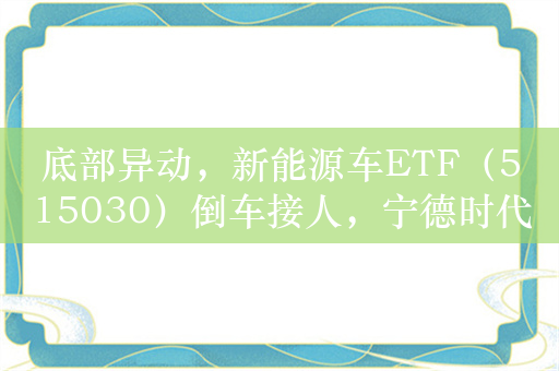 底部异动，新能源车ETF（515030）倒车接人，宁德时代跌超3%