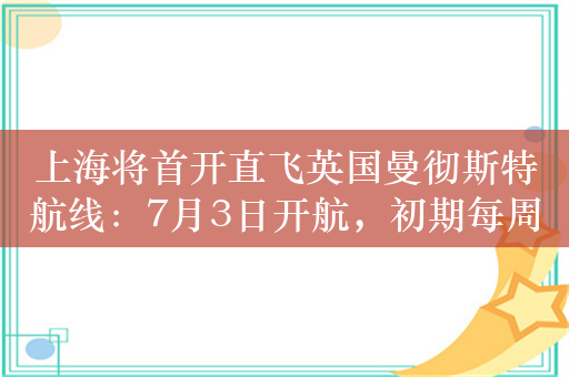 上海将首开直飞英国曼彻斯特航线：7月3日开航，初期每周三班