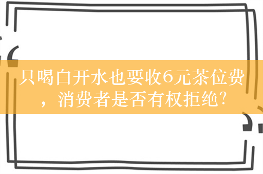 只喝白开水也要收6元茶位费，消费者是否有权拒绝？